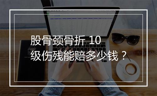 股骨颈骨折 10 级伤残能赔多少钱？
