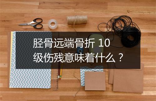 胫骨远端骨折 10 级伤残意味着什么？