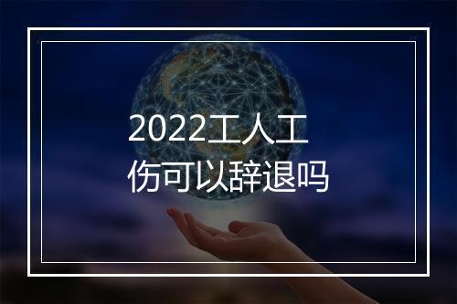 2022工人工伤可以辞退吗