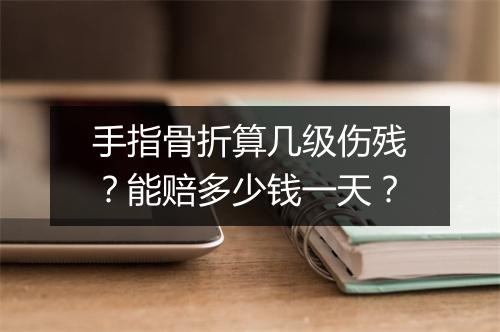 手指骨折算几级伤残？能赔多少钱一天？