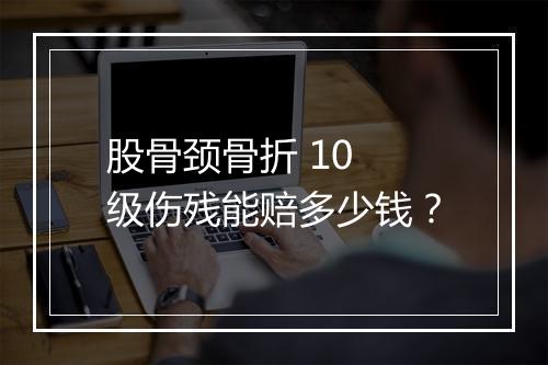 股骨颈骨折 10 级伤残能赔多少钱？