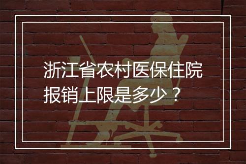 浙江省农村医保住院报销上限是多少？