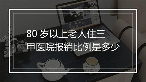 80 岁以上老人住三甲医院报销比例是多少