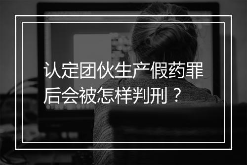 认定团伙生产假药罪后会被怎样判刑？
