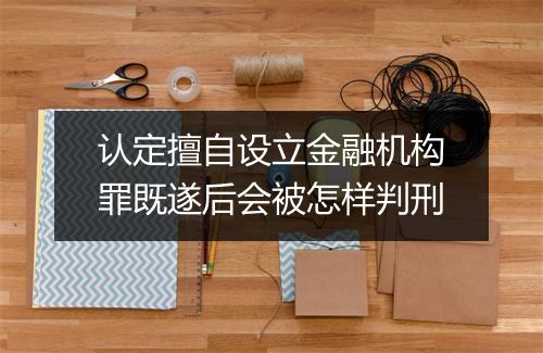 认定擅自设立金融机构罪既遂后会被怎样判刑