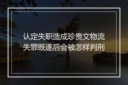 认定失职造成珍贵文物流失罪既遂后会被怎样判刑
