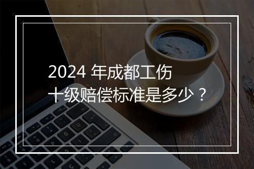 2024 年成都工伤十级赔偿标准是多少？