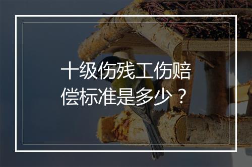 十级伤残工伤赔偿标准是多少？