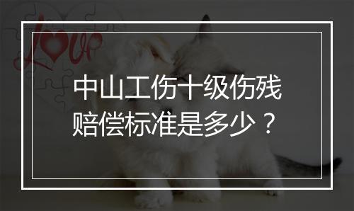 中山工伤十级伤残赔偿标准是多少？