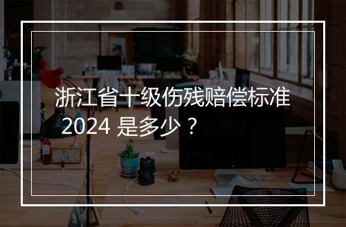 浙江省十级伤残赔偿标准 2024 是多少？