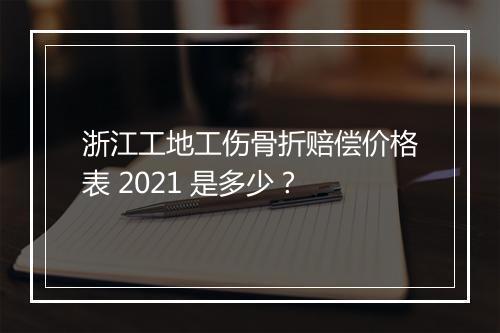浙江工地工伤骨折赔偿价格表 2021 是多少？
