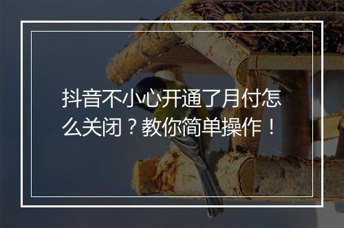 抖音不小心开通了月付怎么关闭？教你简单操作！