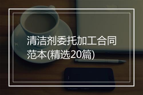 清洁剂委托加工合同范本(精选20篇)