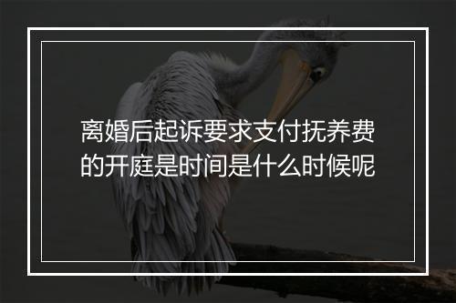 离婚后起诉要求支付抚养费的开庭是时间是什么时候呢