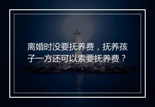 离婚时没要抚养费，抚养孩子一方还可以索要抚养费？