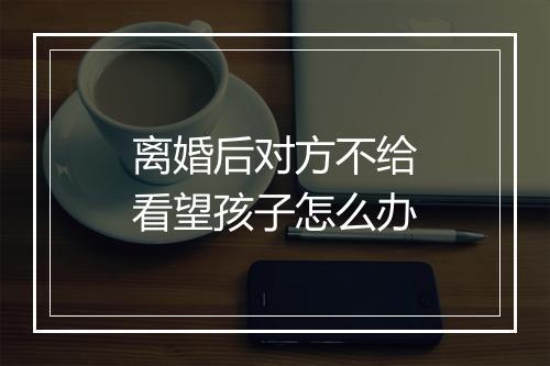 离婚后对方不给看望孩子怎么办