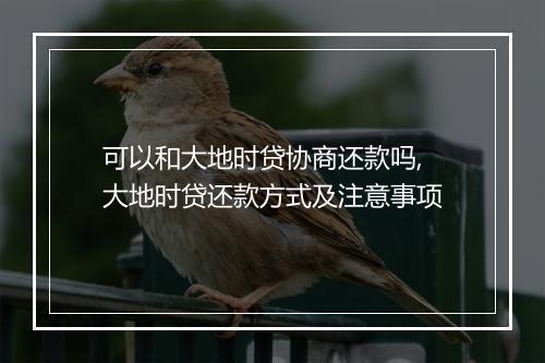 可以和大地时贷协商还款吗,大地时贷还款方式及注意事项