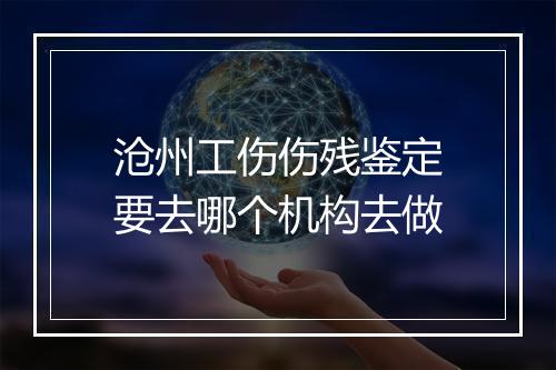 沧州工伤伤残鉴定要去哪个机构去做