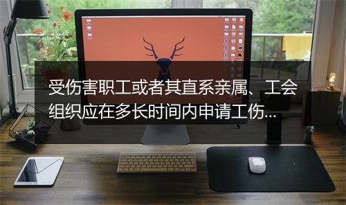 受伤害职工或者其直系亲属、工会组织应在多长时间内申请工伤认定
