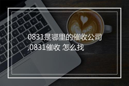 0831是哪里的催收公司,0831催收 怎么找