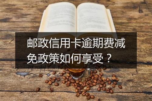 邮政信用卡逾期费减免政策如何享受？