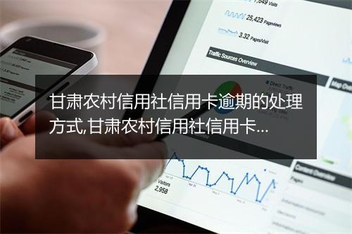 甘肃农村信用社信用卡逾期的处理方式,甘肃农村信用社信用卡逾期后果