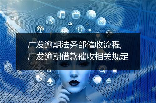 广发逾期法务部催收流程,广发逾期借款催收相关规定