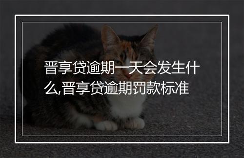 晋享贷逾期一天会发生什么,晋享贷逾期罚款标准
