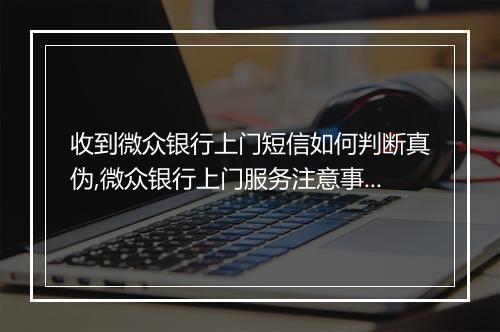 收到微众银行上门短信如何判断真伪,微众银行上门服务注意事项