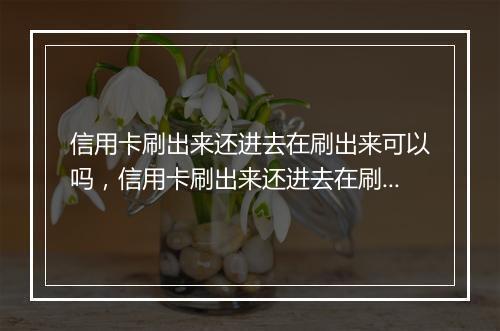 信用卡刷出来还进去在刷出来可以吗，信用卡刷出来还进去在刷出来可以吗