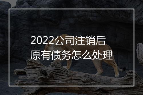 2022公司注销后原有债务怎么处理