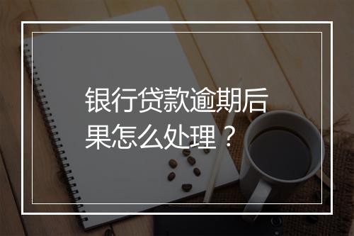 银行贷款逾期后果怎么处理？