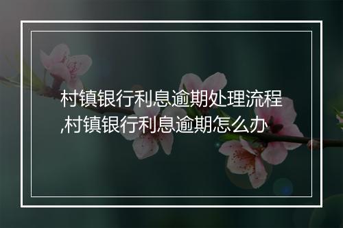 村镇银行利息逾期处理流程,村镇银行利息逾期怎么办