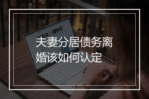 夫妻分居债务离婚该如何认定