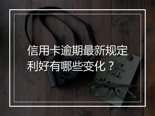 信用卡逾期最新规定利好有哪些变化？