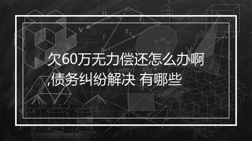 欠60万无力偿还怎么办啊,债务纠纷解决 有哪些