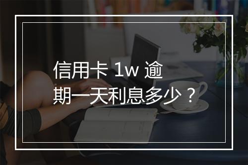 信用卡 1w 逾期一天利息多少？