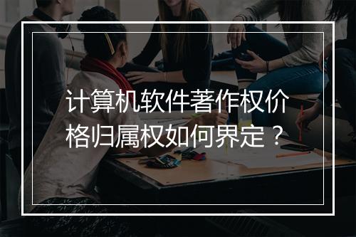 计算机软件著作权价格归属权如何界定？