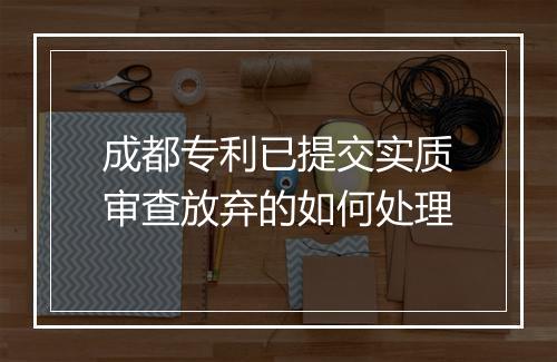 成都专利已提交实质审查放弃的如何处理