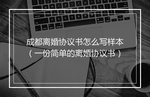 成都离婚协议书怎么写样本（一份简单的离婚协议书）