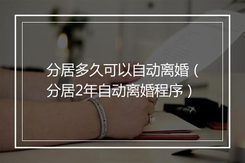 分居多久可以自动离婚（分居2年自动离婚程序）