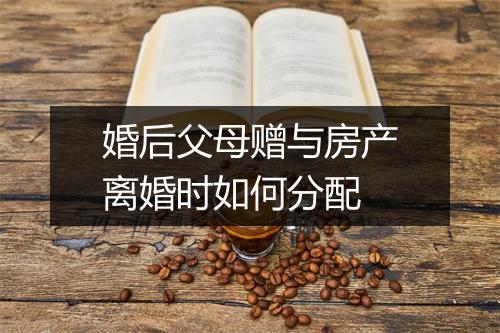 婚后父母赠与房产离婚时如何分配