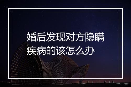 婚后发现对方隐瞒疾病的该怎么办