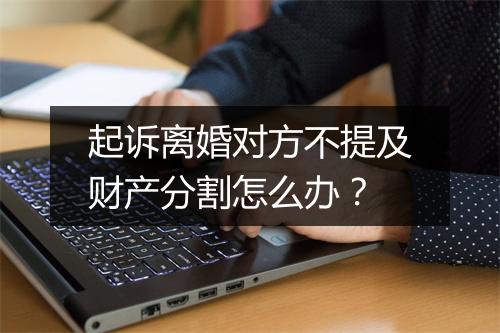 起诉离婚对方不提及财产分割怎么办？
