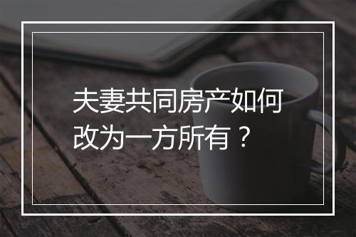 夫妻共同房产如何改为一方所有？