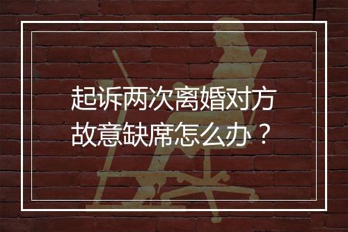 起诉两次离婚对方故意缺席怎么办？