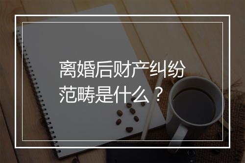 离婚后财产纠纷范畴是什么？