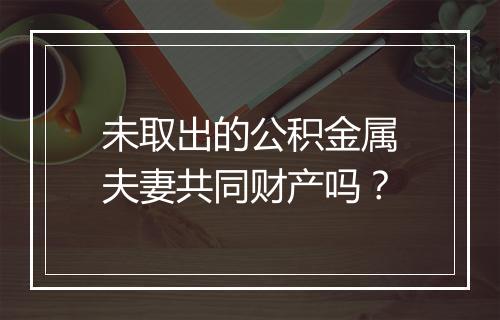 未取出的公积金属夫妻共同财产吗？