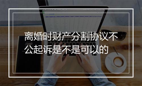 离婚时财产分割协议不公起诉是不是可以的