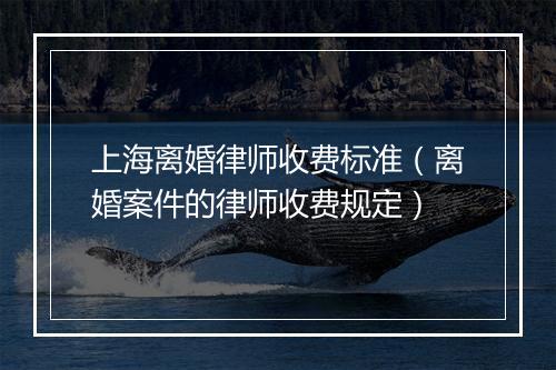 上海离婚律师收费标准（离婚案件的律师收费规定）
